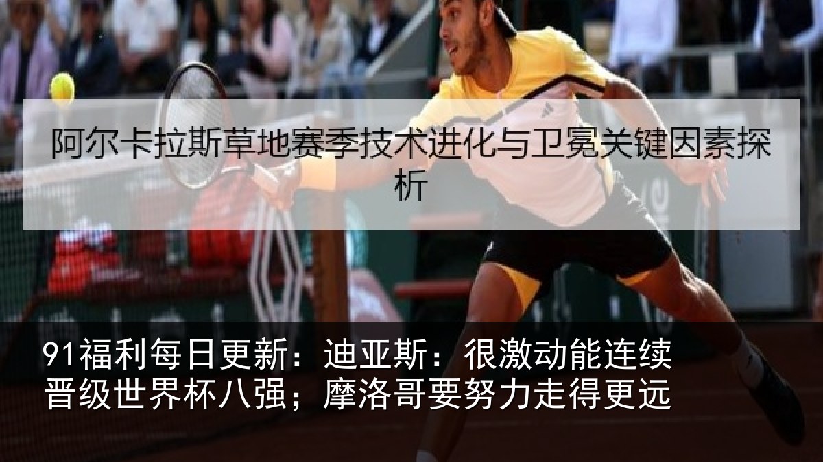 91福利每日更新：迪亚斯：很激动能连续晋级世界杯八强；摩洛哥要努力走得更远
