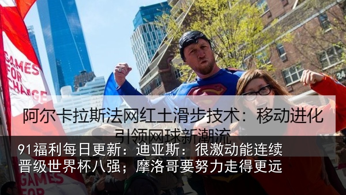91福利每日更新：迪亚斯：很激动能连续晋级世界杯八强；摩洛哥要努力走得更远