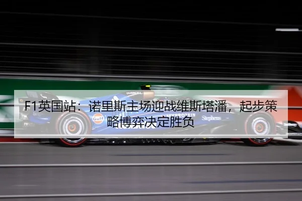 F1英国站：诺里斯主场迎战维斯塔潘，起步策略博弈决定胜负