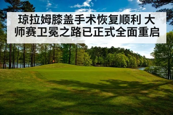 琼拉姆膝盖手术恢复顺利 大师赛卫冕之路已正式全面重启