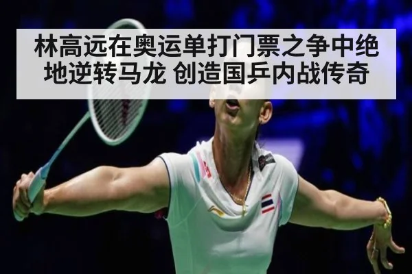 林高远在奥运单打门票之争中绝地逆转马龙 创造国乒内战传奇